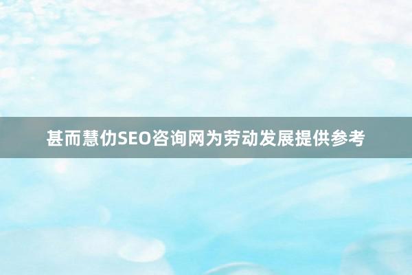 甚而慧仂SEO咨询网为劳动发展提供参考