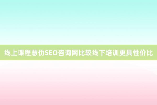 线上课程慧仂SEO咨询网比较线下培训更具性价比